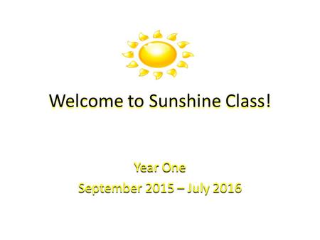 Welcome to Sunshine Class! Year One September 2015 – July 2016.