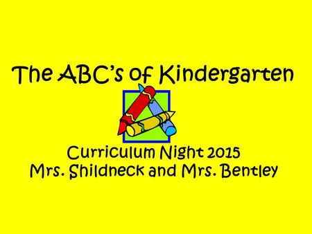 The ABC’s of Kindergarten Curriculum Night 2015 Mrs. Shildneck and Mrs. Bentley.