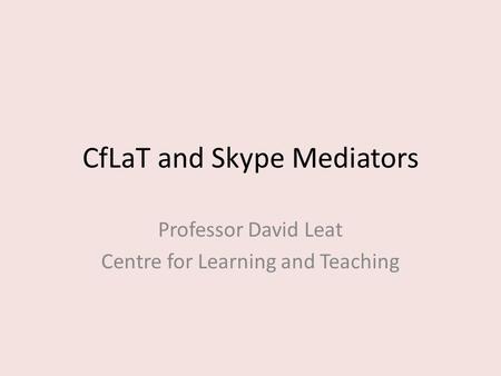 CfLaT and Skype Mediators Professor David Leat Centre for Learning and Teaching.