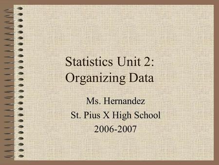 Statistics Unit 2: Organizing Data Ms. Hernandez St. Pius X High School 2006-2007.