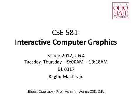 CSE 581: Interactive Computer Graphics Spring 2012, UG 4 Tuesday, Thursday – 9:00AM – 10:18AM DL 0317 Raghu Machiraju Slides: Courtesy - Prof. Huamin Wang,
