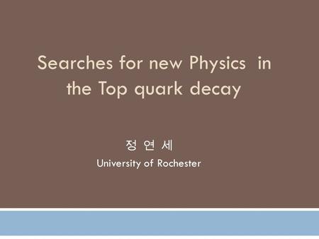 Searches for new Physics in the Top quark decay 정 연 세 University of Rochester.