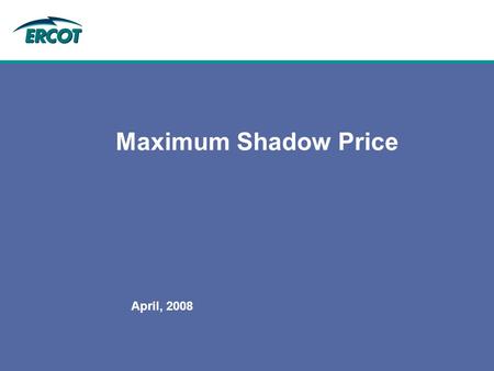 April, 2008 Maximum Shadow Price. April, 2008 Protocol Requirement: 6.5.7.1.11 Transmission Constraint Management (2)ERCOT shall establish a maximum Shadow.