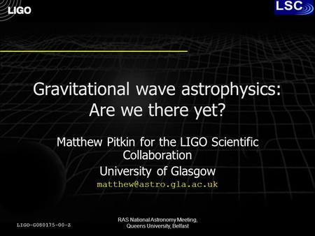 RAS National Astronomy Meeting, Queens University, Belfast Gravitational wave astrophysics: Are we there yet? Matthew Pitkin for the LIGO Scientific Collaboration.