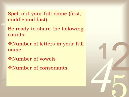 Spell out your full name (first, middle and last) Be ready to share the following counts:  Number of letters in your full name.  Number of vowels  Number.