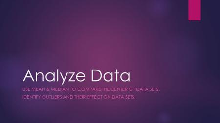 Analyze Data USE MEAN & MEDIAN TO COMPARE THE CENTER OF DATA SETS. IDENTIFY OUTLIERS AND THEIR EFFECT ON DATA SETS.
