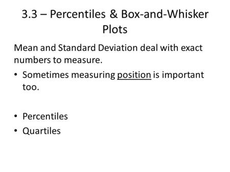 3.3 – Percentiles & Box-and-Whisker Plots Mean and Standard Deviation deal with exact numbers to measure. Sometimes measuring position is important too.