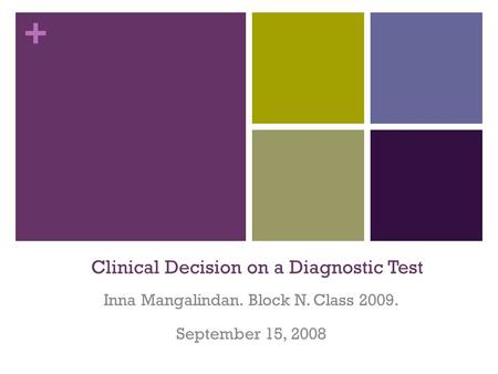 + Clinical Decision on a Diagnostic Test Inna Mangalindan. Block N. Class 2009. September 15, 2008.