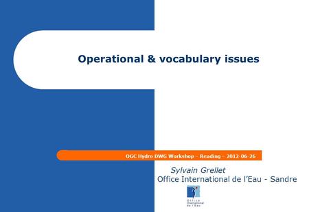 Operational & vocabulary issues OGC Hydro DWG Workshop – Reading – 2012-06-26 Sylvain Grellet Office International de l’Eau - Sandre.