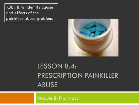 LESSON 8.4: PRESCRIPTION PAINKILLER ABUSE Module 8: Pharmacy Obj. 8.4: Identify causes and effects of the painkiller abuse problem.