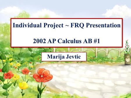 Individual Project ~ FRQ Presentation 2002 AP Calculus AB #1 Marija Jevtic.