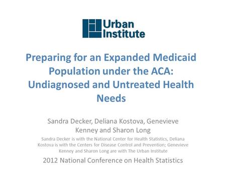 Preparing for an Expanded Medicaid Population under the ACA: Undiagnosed and Untreated Health Needs Sandra Decker, Deliana Kostova, Genevieve Kenney and.