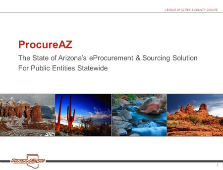 LEAGUE OF CITIES & COUNTY GROUPS ProcureAZ The State of Arizona’s eProcurement & Sourcing Solution For Public Entities Statewide 1.