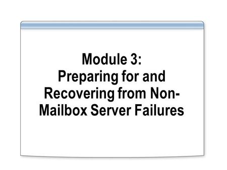 Module 3: Preparing for and Recovering from Non- Mailbox Server Failures.