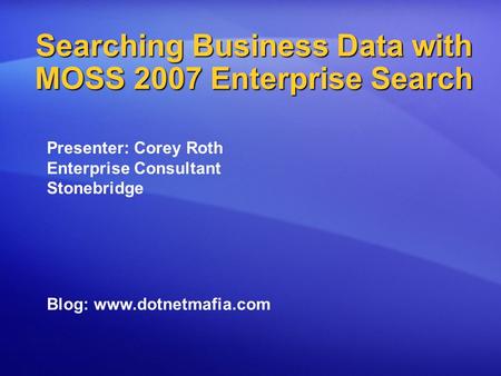 Searching Business Data with MOSS 2007 Enterprise Search Presenter: Corey Roth Enterprise Consultant Stonebridge Blog: www.dotnetmafia.com.