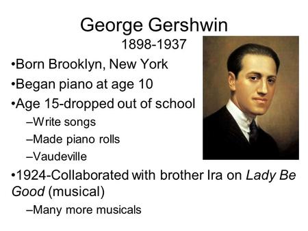 George Gershwin 1898-1937 Born Brooklyn, New York Began piano at age 10 Age 15-dropped out of school –Write songs –Made piano rolls –Vaudeville 1924-Collaborated.