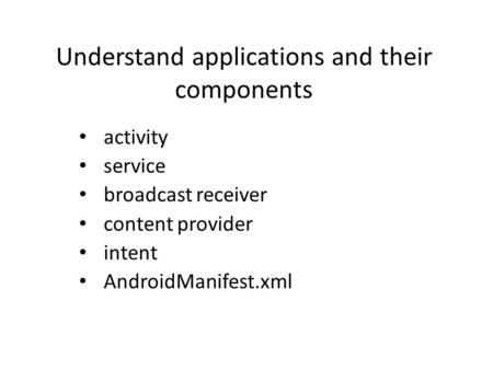 Understand applications and their components activity service broadcast receiver content provider intent AndroidManifest.xml.