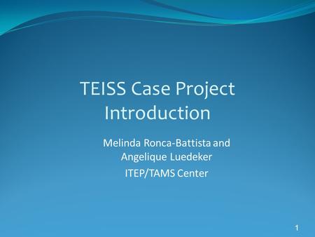 1 TEISS Case Project Introduction Melinda Ronca-Battista and Angelique Luedeker ITEP/TAMS Center.