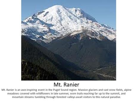 Mt. Ranier Mt. Ranier is an awe-inspiring event in the Puget Sound region. Massive glaciers and vast snow fields, alpine meadows covered with wildflowers.
