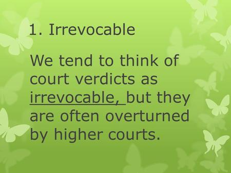 1. Irrevocable We tend to think of court verdicts as irrevocable, but they are often overturned by higher courts.