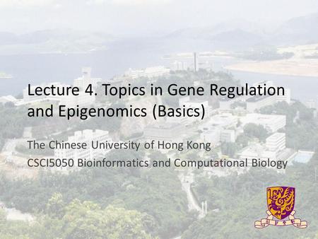 Lecture 4. Topics in Gene Regulation and Epigenomics (Basics) The Chinese University of Hong Kong CSCI5050 Bioinformatics and Computational Biology.