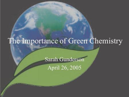 The Importance of Green Chemistry Sarah Gunderson April 26, 2005.