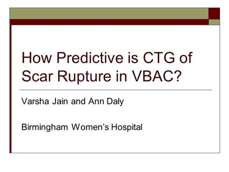 How Predictive is CTG of Scar Rupture in VBAC? Varsha Jain and Ann Daly Birmingham Women’s Hospital.
