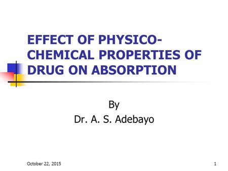 October 22, 20151 EFFECT OF PHYSICO- CHEMICAL PROPERTIES OF DRUG ON ABSORPTION By Dr. A. S. Adebayo.
