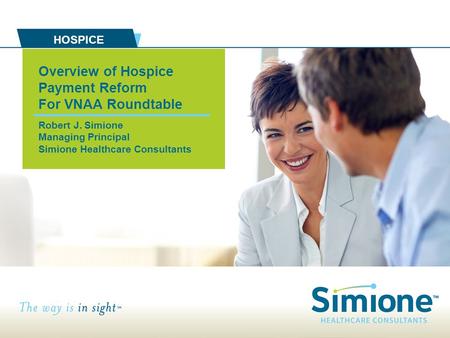Overview of Hospice Payment Reform For VNAA Roundtable Robert J. Simione Managing Principal Simione Healthcare Consultants HOSPICE.
