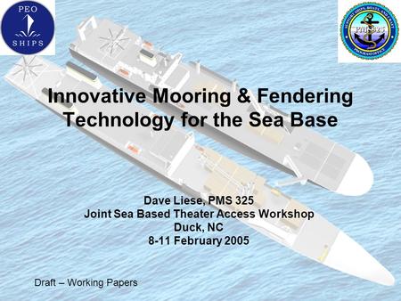Innovative Mooring & Fendering Technology for the Sea Base Dave Liese, PMS 325 Joint Sea Based Theater Access Workshop Duck, NC 8-11 February 2005 Draft.
