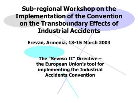 Sub-regional Workshop on the Implementation of the Convention on the Transboundary Effects of Industrial Accidents Erevan, Armenia, 13-15 March 2003 The.