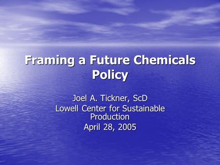 Framing a Future Chemicals Policy Joel A. Tickner, ScD Lowell Center for Sustainable Production April 28, 2005.