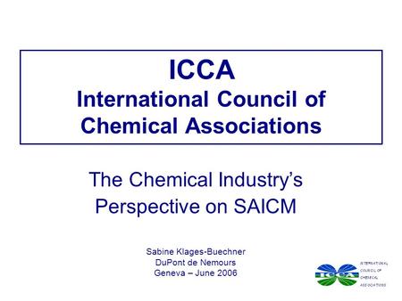 ICCA International Council of Chemical Associations The Chemical Industry’s Perspective on SAICM Sabine Klages-Buechner DuPont de Nemours Geneva – June.