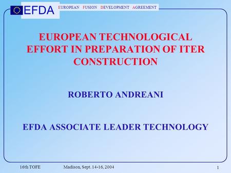 EFDA EUROPEAN FUSION DEVELOPMENT AGREEMENT 16th TOFE Madison, Sept. 14-16, 2004 1 EUROPEAN TECHNOLOGICAL EFFORT IN PREPARATION OF ITER CONSTRUCTION ROBERTO.