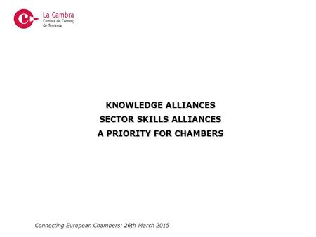 Connecting European Chambers: 26th March 2015 KNOWLEDGE ALLIANCES SECTOR SKILLS ALLIANCES A PRIORITY FOR CHAMBERS.