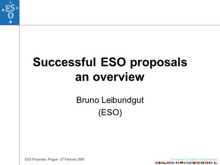 European Southern Observatory ESO Proposals, Prague  27 February 2009 Successful ESO proposals an overview Bruno Leibundgut (ESO)