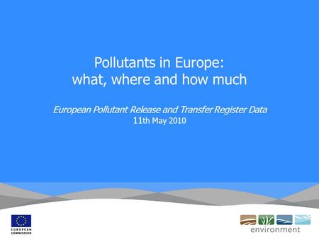 Pollutants in Europe: what, where and how much European Pollutant Release and Transfer Register Data 11 th May 2010.