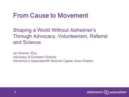 1 From Cause to Movement Shaping a World Without Alzheimer’s Through Advocacy, Volunteerism, Referral and Science Ian Kremer, Esq. Advocacy & Outreach.