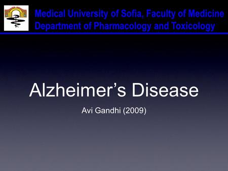 Medical University of Sofia, Faculty of Medicine Department of Pharmacology and Toxicology Alzheimer’s Disease Avi Gandhi (2009)