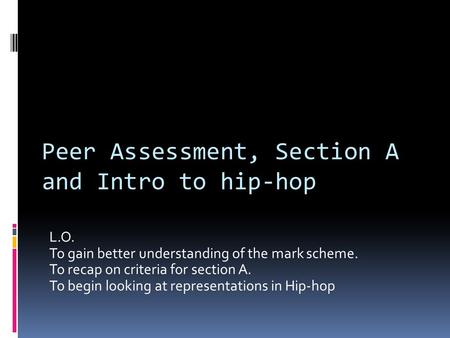L.O. To gain better understanding of the mark scheme. To recap on criteria for section A. To begin looking at representations in Hip-hop Peer Assessment,