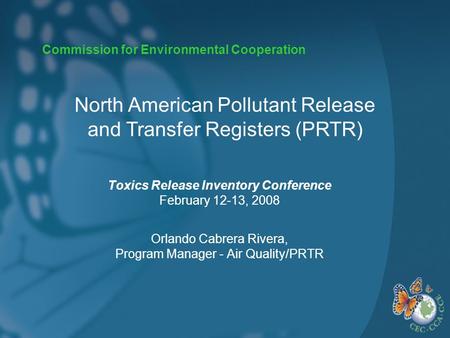 Commission for Environmental Cooperation Toxics Release Inventory Conference February 12-13, 2008 Orlando Cabrera Rivera, Program Manager - Air Quality/PRTR.