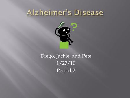 Diego, Jackie, and Pete 1/27/10 Period 2.  Alzheimer’s Disease is a progressive and fatal brain disease.  Over 5 million people have it.  Early symptoms.