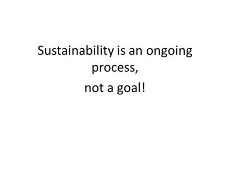 Sustainability is an ongoing process, not a goal!.