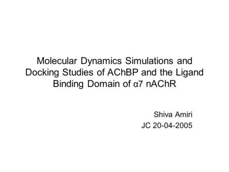 Molecular Dynamics Simulations and Docking Studies of AChBP and the Ligand Binding Domain of α7 nAChR Shiva Amiri JC 20-04-2005.