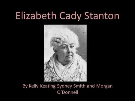 Elizabeth Cady Stanton By Kelly Keating Sydney Smith and Morgan O’Donnell.