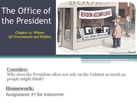The Office of the President Homework: Assignment #7 for tomorrow Chapter 12: Wilson AP Government and Politics Consider: Why does the President often not.
