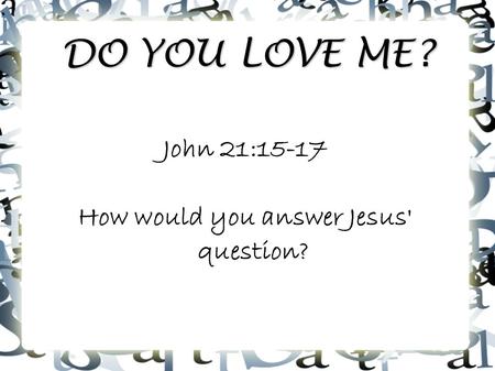 DO YOU LOVE ME? John 21:15-17 How would you answer Jesus' question?