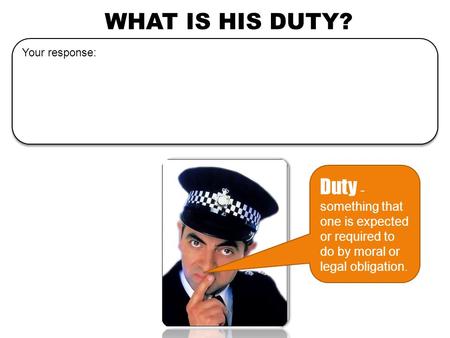 WHAT IS HIS DUTY? Duty - something that one is expected or required to do by moral or legal obligation. Your response:
