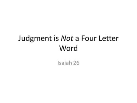 Judgment is Not a Four Letter Word Isaiah 26. Choruses (1-6) Keys to the text – “In that day” = ?? – Song = Expect poetic language Images – Strong city.