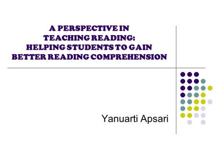A PERSPECTIVE IN TEACHING READING: HELPING STUDENTS TO GAIN BETTER READING COMPREHENSION Yanuarti Apsari.